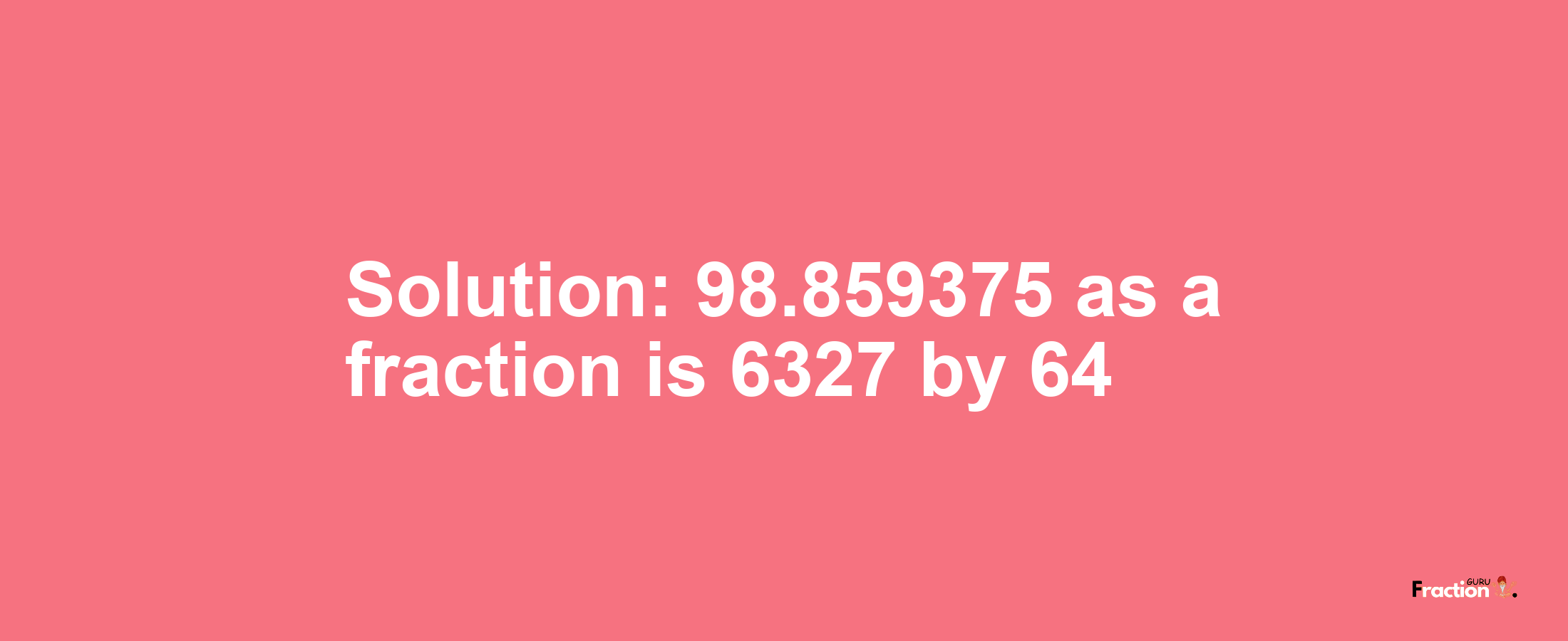 Solution:98.859375 as a fraction is 6327/64